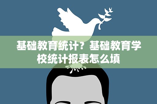基础教育统计？基础教育学校统计报表怎么填