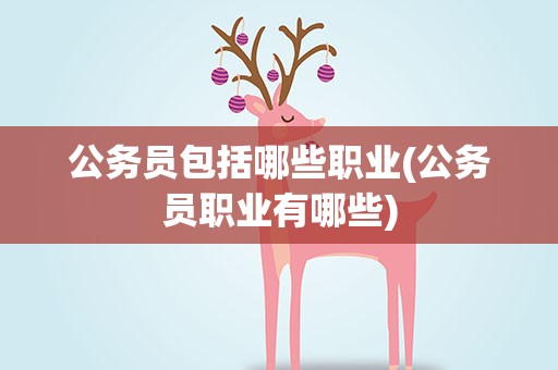 公务员包括哪些职业(公务员职业有哪些)
