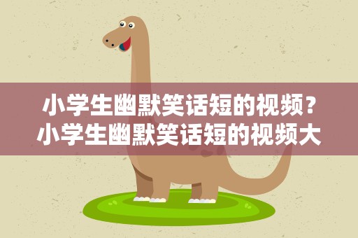 小学生幽默笑话短的视频？小学生幽默笑话短的视频大全