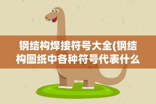钢结构焊接符号大全(钢结构图纸中各种符号代表什么)