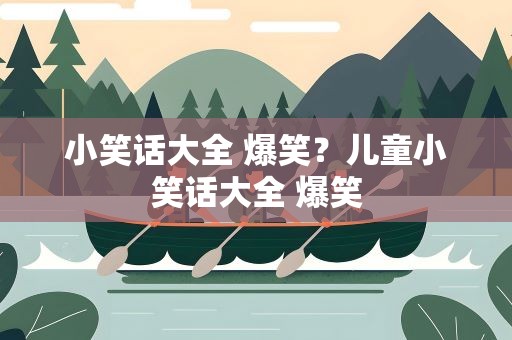 小笑话大全 爆笑？儿童小笑话大全 爆笑