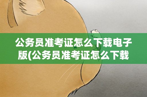 公务员准考证怎么下载电子版(公务员准考证怎么下载电子版打印)