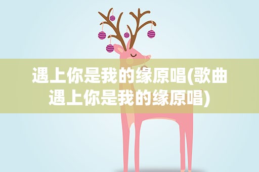遇上你是我的缘原唱(歌曲遇上你是我的缘原唱)