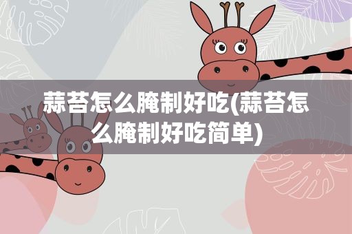 蒜苔怎么腌制好吃(蒜苔怎么腌制好吃简单)