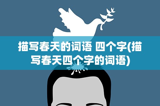 描写春天的词语 四个字(描写春天四个字的词语)