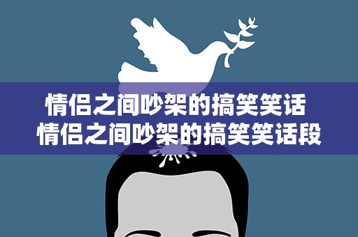 情侣之间吵架的搞笑笑话 情侣之间吵架的搞笑笑话段子
