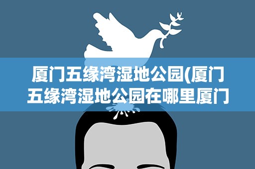 厦门五缘湾湿地公园(厦门五缘湾湿地公园在哪里厦门五缘湾湿地公园介绍)