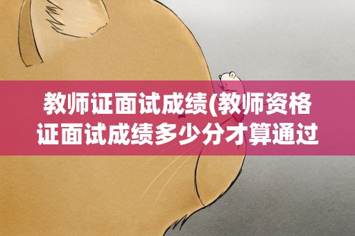教师证面试成绩(教师资格证面试成绩多少分才算通过)