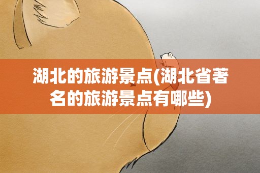 湖北的旅游景点(湖北省著名的旅游景点有哪些)
