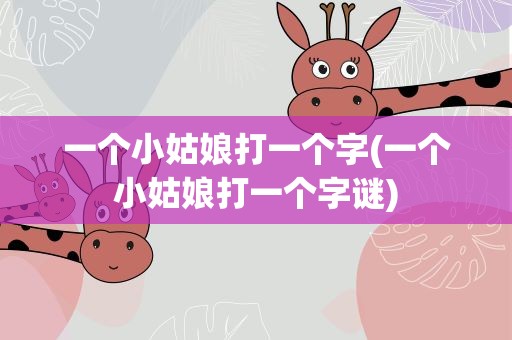 一个小姑娘打一个字(一个小姑娘打一个字谜)
