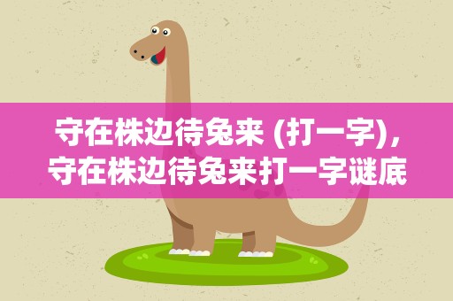 守在株边待兔来 (打一字)，守在株边待兔来打一字谜底
