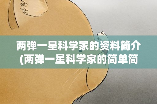 两弹一星科学家的资料简介(两弹一星科学家的简单简介)