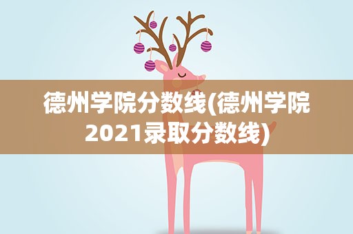 德州学院分数线(德州学院2021录取分数线)