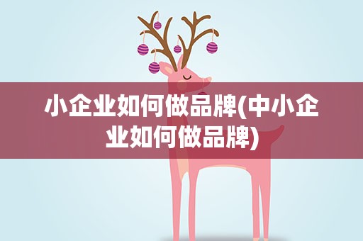 小企业如何做品牌(中小企业如何做品牌)
