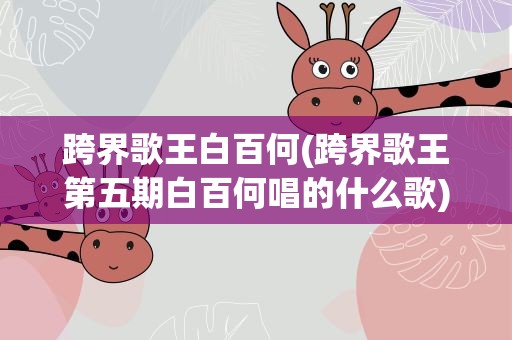 跨界歌王白百何(跨界歌王第五期白百何唱的什么歌)