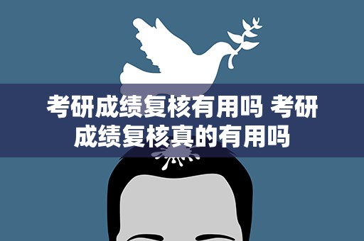 考研成绩复核有用吗 考研成绩复核真的有用吗