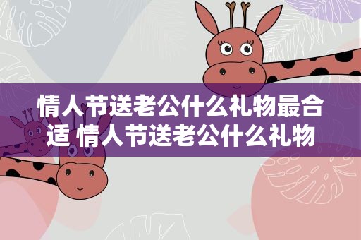 情人节送老公什么礼物最合适 情人节送老公什么礼物最合适呢