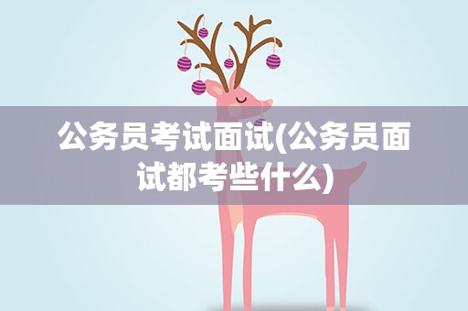 公务员考试面试(公务员面试都考些什么)