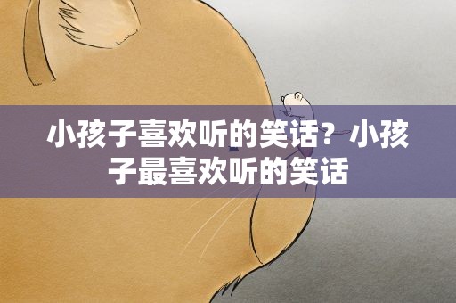 小孩子喜欢听的笑话？小孩子最喜欢听的笑话