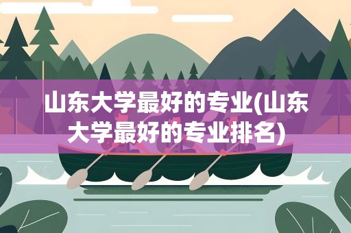 山东大学最好的专业(山东大学最好的专业排名)