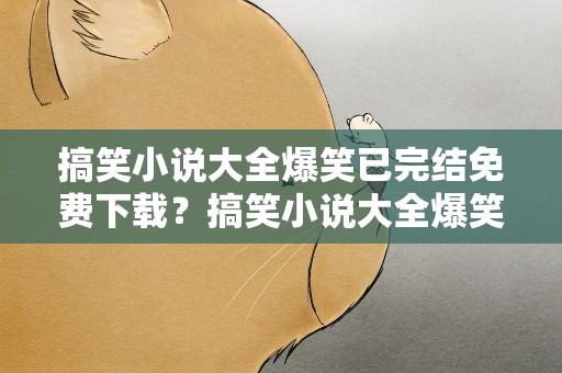 搞笑小说大全爆笑已完结免费下载？搞笑小说大全爆笑已完结免费下载阅读