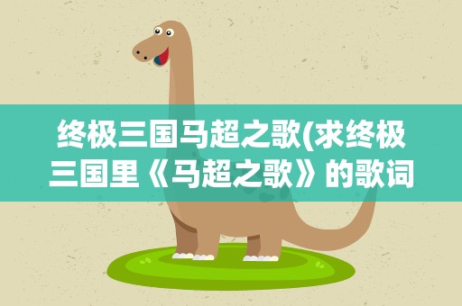 终极三国马超之歌(求终极三国里《马超之歌》的歌词。。。)