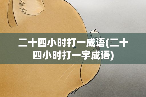 二十四小时打一成语(二十四小时打一字成语)