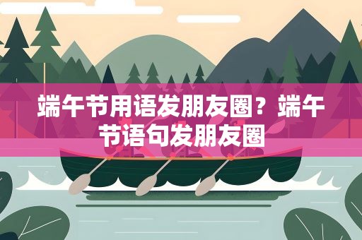 端午节用语发朋友圈？端午节语句发朋友圈