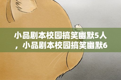 小品剧本校园搞笑幽默5人，小品剧本校园搞笑幽默6人