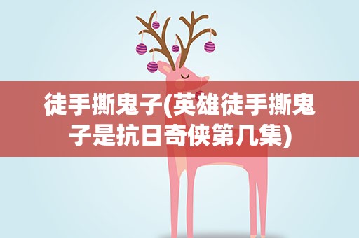 徒手撕鬼子(英雄徒手撕鬼子是抗日奇侠第几集)