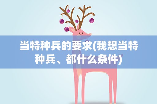 当特种兵的要求(我想当特种兵、都什么条件)