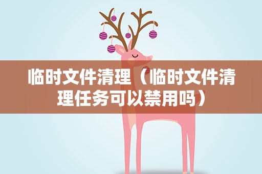 临时文件清理（临时文件清理任务可以禁用吗）