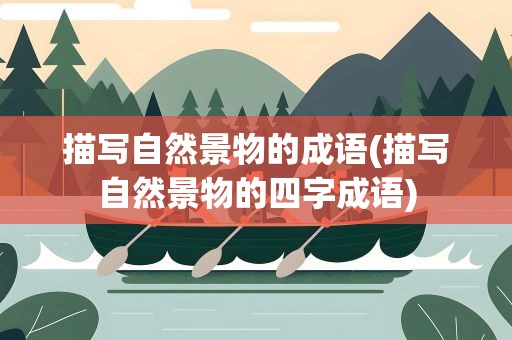 描写自然景物的成语(描写自然景物的四字成语)