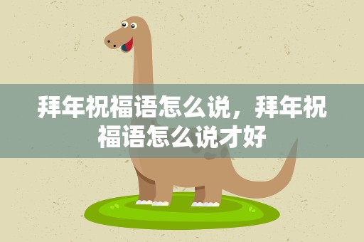 拜年祝福语怎么说，拜年祝福语怎么说才好
