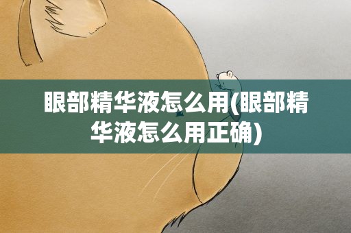 眼部精华液怎么用(眼部精华液怎么用正确)