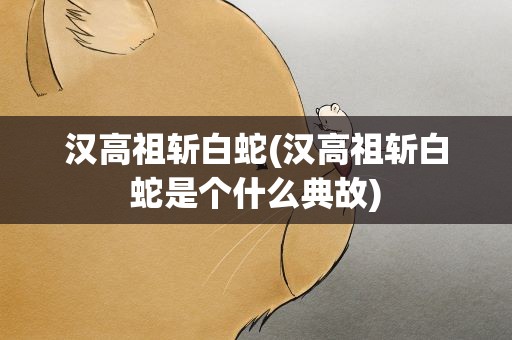 汉高祖斩白蛇(汉高祖斩白蛇是个什么典故)