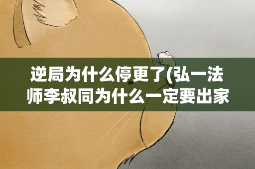 逆局为什么停更了(弘一法师李叔同为什么一定要出家)