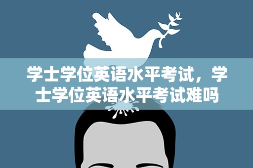 学士学位英语水平考试，学士学位英语水平考试难吗