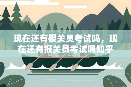 现在还有报关员考试吗，现在还有报关员考试吗知乎