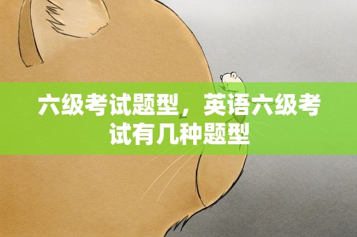六级考试题型，英语六级考试有几种题型