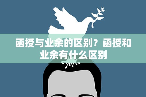 函授与业余的区别？函授和业余有什么区别