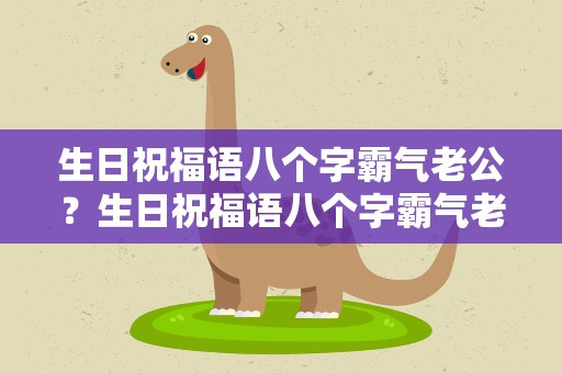 生日祝福语八个字霸气老公？生日祝福语八个字霸气老公的话