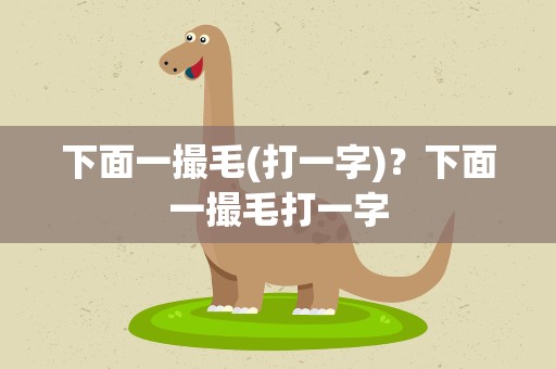 下面一撮毛(打一字)？下面一撮毛打一字