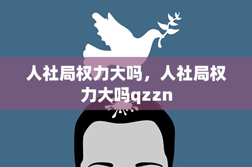人社局权力大吗，人社局权力大吗qzzn