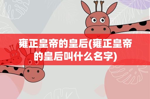 雍正皇帝的皇后(雍正皇帝的皇后叫什么名字)