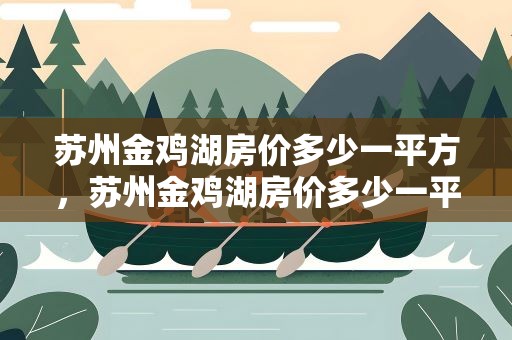 苏州金鸡湖房价多少一平方，苏州金鸡湖房价多少一平方米