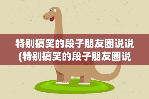 特别搞笑的段子朋友圈说说(特别搞笑的段子朋友圈说说文案)