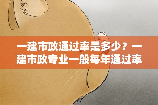 一建市政通过率是多少？一建市政专业一般每年通过率能有多少啊
