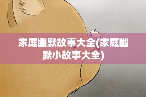 家庭幽默故事大全(家庭幽默小故事大全)