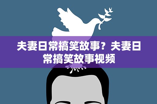 夫妻日常搞笑故事？夫妻日常搞笑故事视频